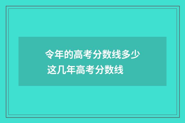 令年的高考分数线多少 这几年高考分数线