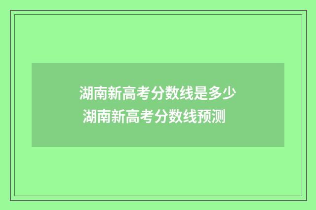 湖南新高考分数线是多少 湖南新高考分数线预测