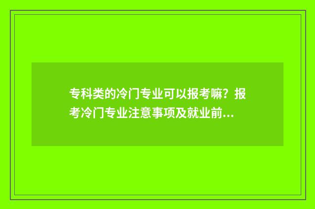 专科类的冷门专业可以报考嘛？报考冷门专业注意事项及就业前景分析 专科院校冷门专业