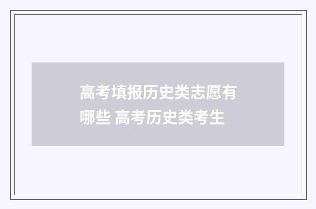 高考填报历史类志愿有哪些 高考历史类考生