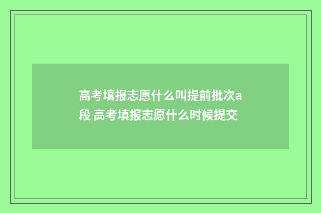 高考填报志愿什么叫提前批次a段 高考填报志愿什么时候提交