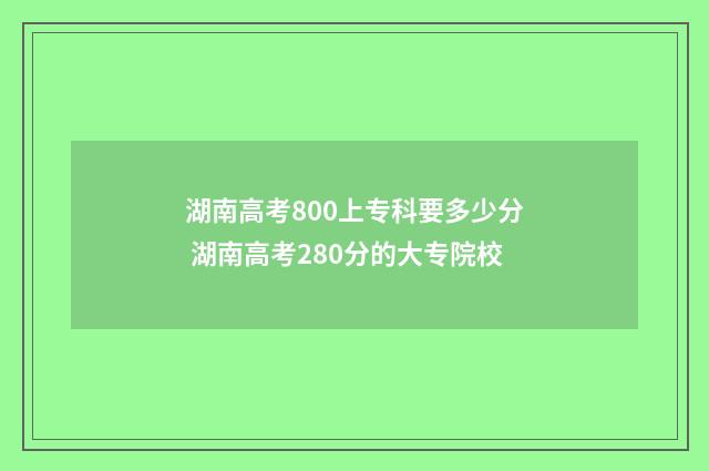 湖南高考800上专科要多少分 湖南高考280分的大专院校