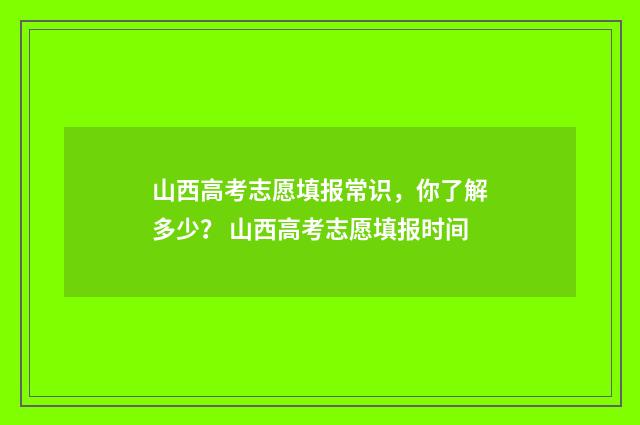山西高考志愿填报常识,你了解多少? 山西高考志愿填报时间