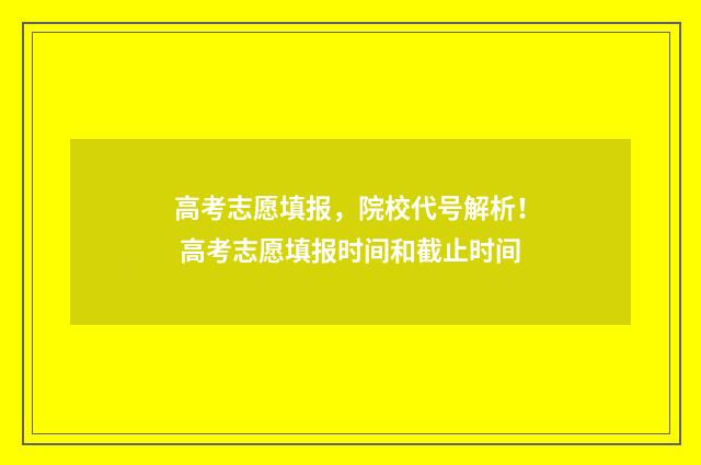 高考志愿填报,院校代号解析! 高考志愿填报时间和截止时间