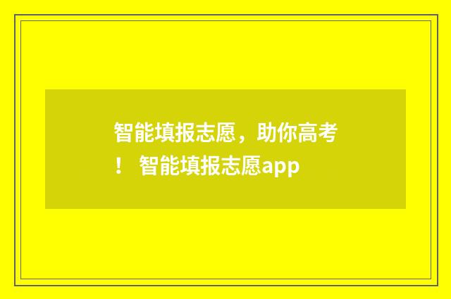 智能填报志愿，助你高考！ 智能填报志愿app