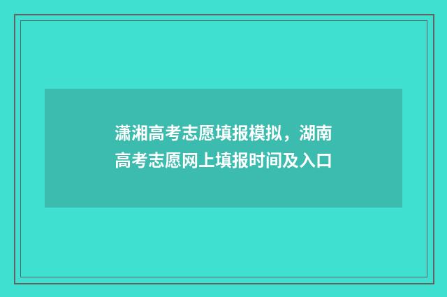 潇湘高考志愿填报模拟，湖南高考志愿网上填报时间及入口