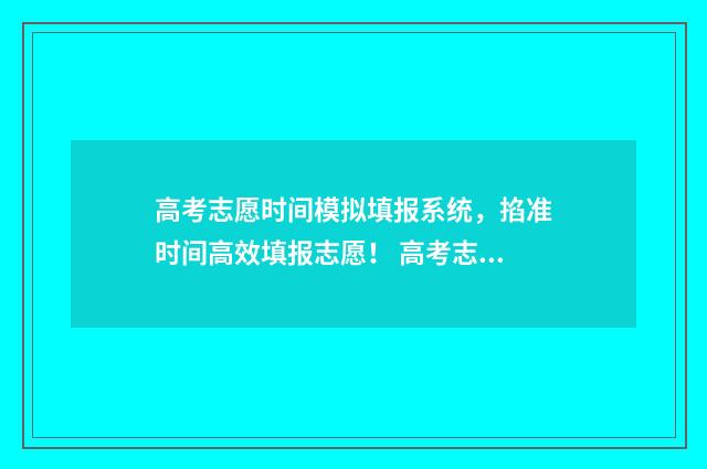 高考志愿时间模拟填报系统,掐准时间高效填报志愿! 高考志愿模拟不填后果