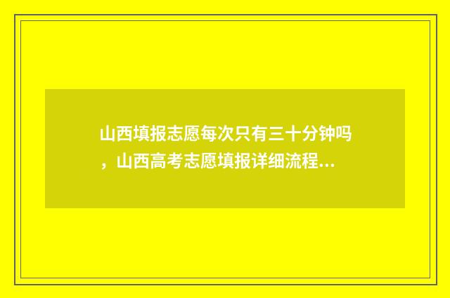 山西填报志愿每次只有三十分钟吗，山西高考志愿填报详细流程 山西填报志愿每年几次