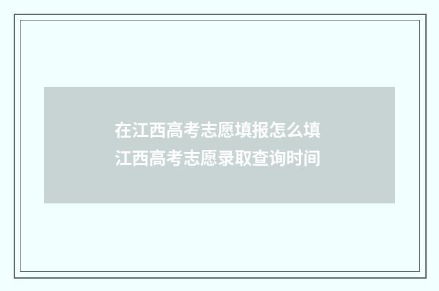在江西高考志愿填报怎么填 江西高考志愿录取查询时间