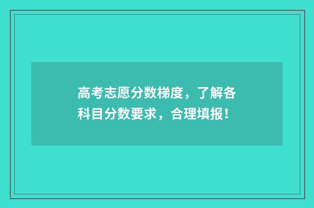 高考志愿分数梯度，了解各科目分数要求，合理填报！