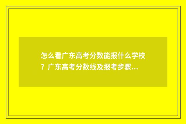 怎么看广东高考分数能报什么学校？广东高考分数线及报考步骤解析 怎么看广东高考志愿录取状态,在阅是已经录取了吗?