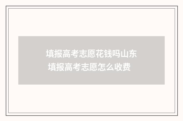 填报高考志愿花钱吗山东 填报高考志愿怎么收费