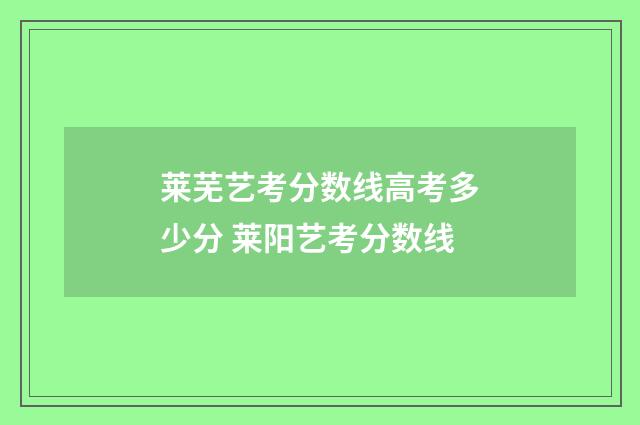 莱芜艺考分数线高考多少分 莱阳艺考分数线