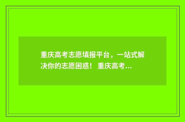 重庆高考志愿填报平台，一站式解决你的志愿困惑！ 重庆高考志愿填报方式