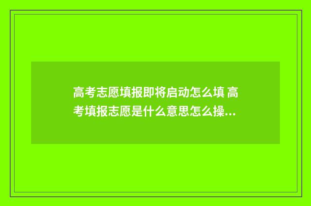 高考志愿填报即将启动怎么填 高考填报志愿是什么意思怎么操作