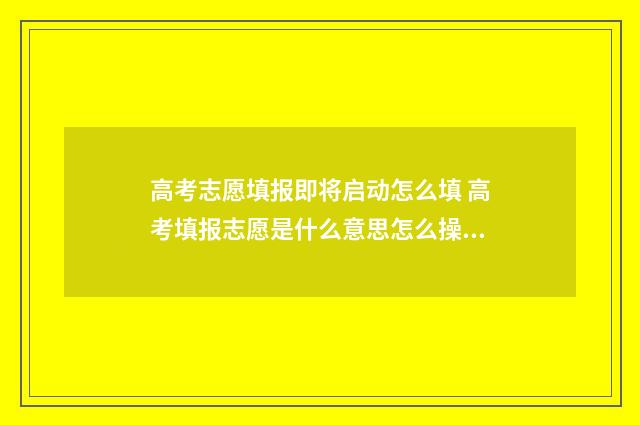 高考志愿填报即将启动怎么填 高考填报志愿是什么意思怎么操作