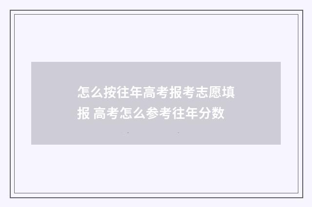 怎么按往年高考报考志愿填报 高考怎么参考往年分数