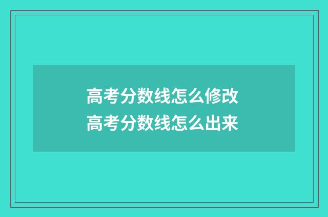 高考分数线怎么修改 高考分数线怎么出来