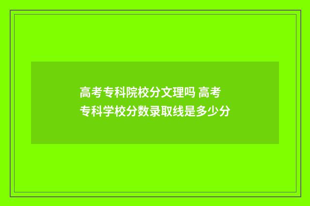 高考专科院校分文理吗 高考专科学校分数录取线是多少分