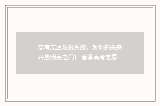 高考志愿填报系统,为你的未来开启明亮之门! 春季高考志愿