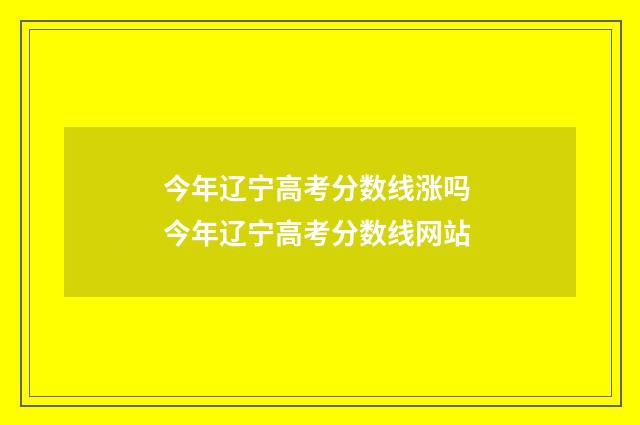 今年辽宁高考分数线涨吗 今年辽宁高考分数线网站