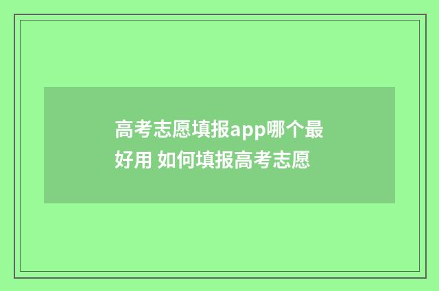 高考志愿填报app哪个最好用 如何填报高考志愿