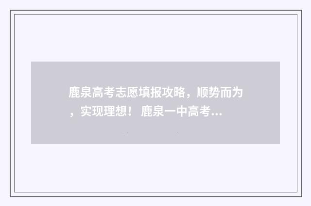 鹿泉高考志愿填报攻略，顺势而为，实现理想！ 鹿泉一中高考成绩