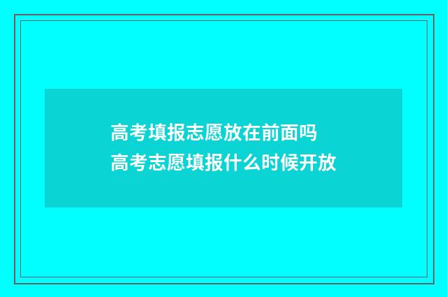 高考填报志愿放在前面吗 高考志愿填报什么时候开放