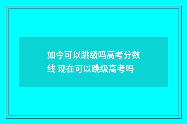 如今可以跳级吗高考分数线 现在可以跳级高考吗