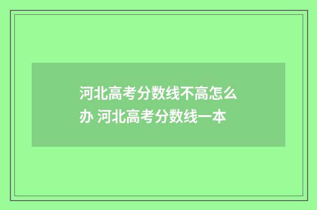 河北高考分数线不高怎么办 河北高考分数线一本