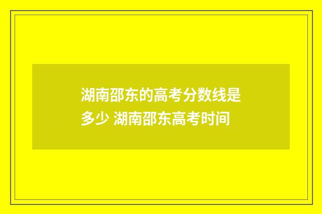 湖南邵东的高考分数线是多少 湖南邵东高考时间