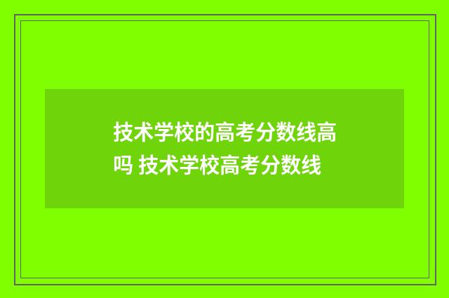 技术学校的高考分数线高吗 技术学校高考分数线