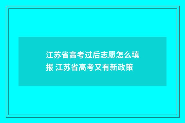 江苏省高考过后志愿怎么填报 江苏省高考又有新政策
