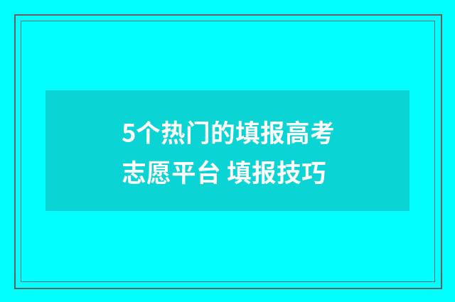 5个热门的填报高考志愿平台 填报技巧