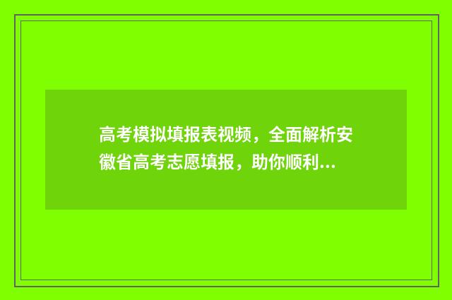高考模拟填报表视频，全面解析安徽省高考志愿填报，助你顺利冲刺！ 高考模拟填报表怎么填写