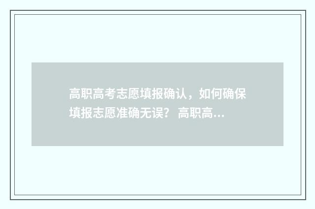高职高考志愿填报确认,如何确保填报志愿准确无误? 高职高考志愿填报流程怎么操作