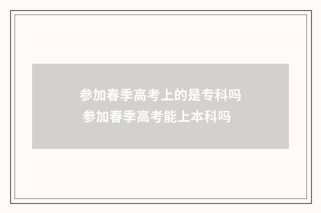 参加春季高考上的是专科吗 参加春季高考能上本科吗