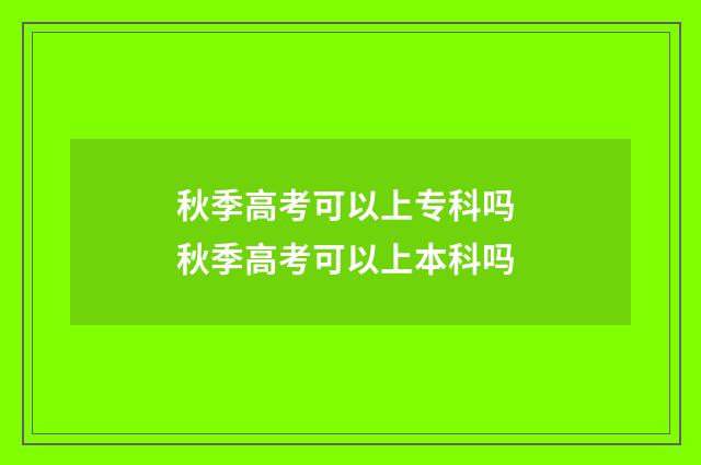 秋季高考可以上专科吗 秋季高考可以上本科吗