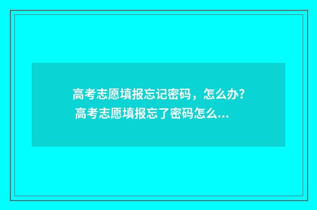 高考志愿填报忘记密码，怎么办？ 高考志愿填报忘了密码怎么办