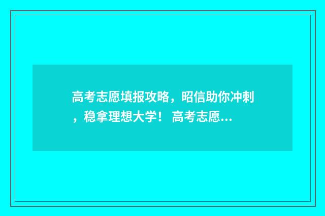 高考志愿填报攻略，昭信助你冲刺，稳拿理想大学！ 高考志愿填报攻略湖南