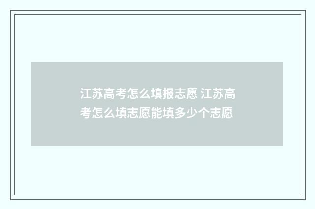 江苏高考怎么填报志愿 江苏高考怎么填志愿能填多少个志愿