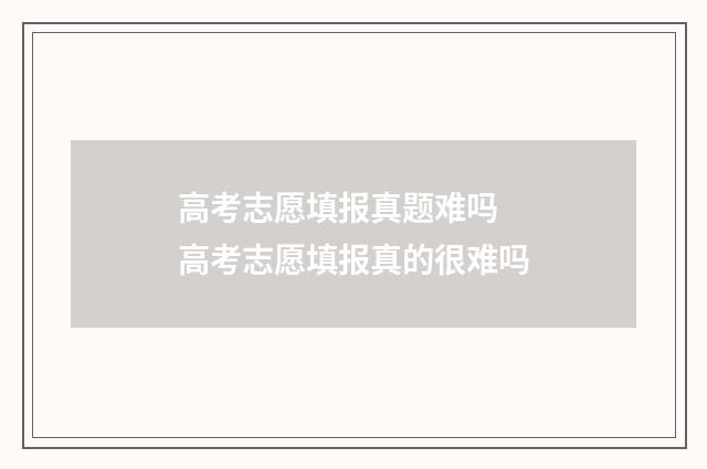 高考志愿填报真题难吗 高考志愿填报真的很难吗