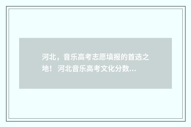 河北,音乐高考志愿填报的首选之地! 河北音乐高考文化分数线是多少