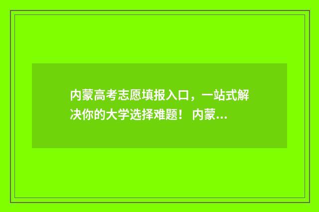 内蒙高考志愿填报入口，一站式解决你的大学选择难题！ 内蒙高考志愿填报惊心动魄
