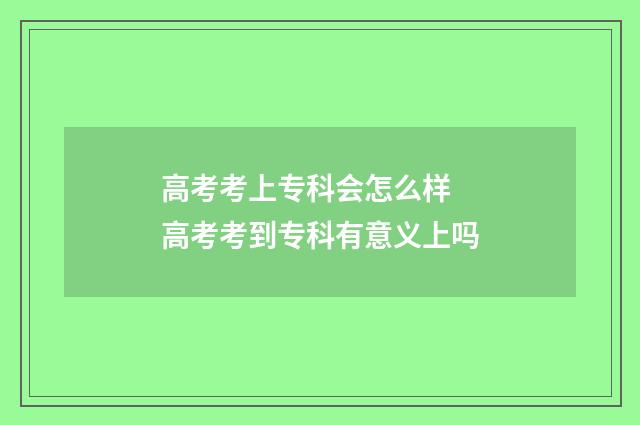 高考考上专科会怎么样 高考考到专科有意义上吗