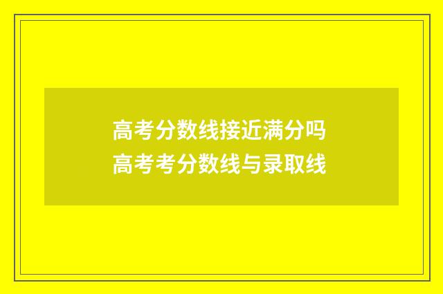 高考分数线接近满分吗 高考考分数线与录取线
