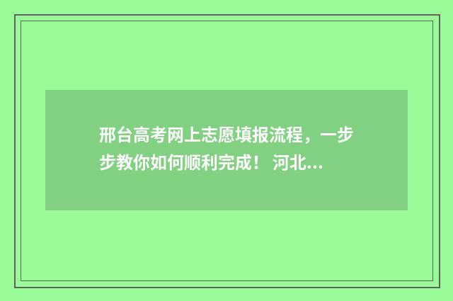 邢台高考网上志愿填报流程，一步步教你如何顺利完成！ 河北邢台高考成绩查询