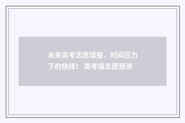 未来高考志愿填报，时间压力下的抉择！ 高考填志愿预测