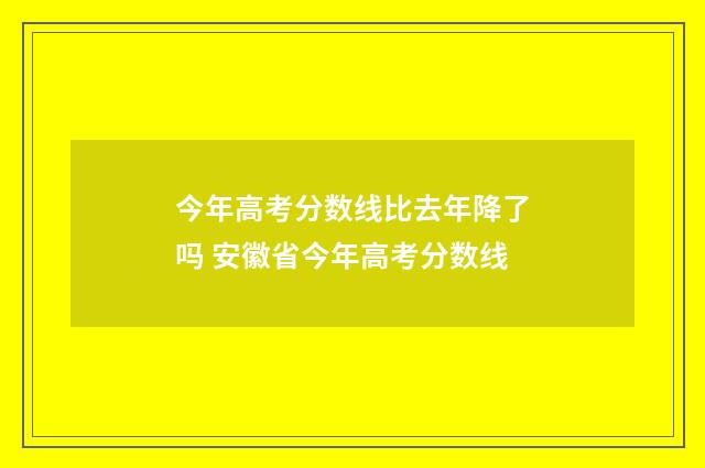 今年高考分数线比去年降了吗 安徽省今年高考分数线
