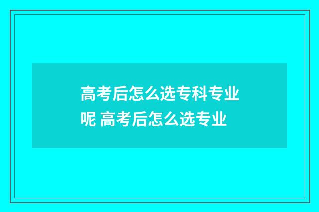 高考后怎么选专科专业呢 高考后怎么选专业